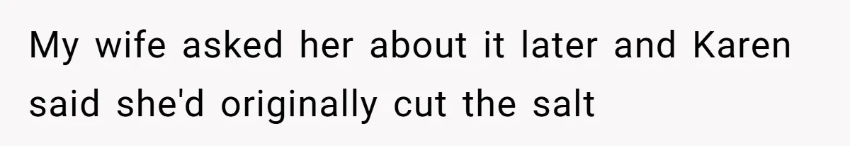 My wife asked her about it later and Karen said she'd originally cut the salt