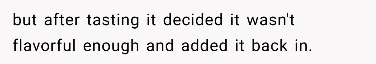 but after tasting it decided it wasn't flavorful enough and added it back in.