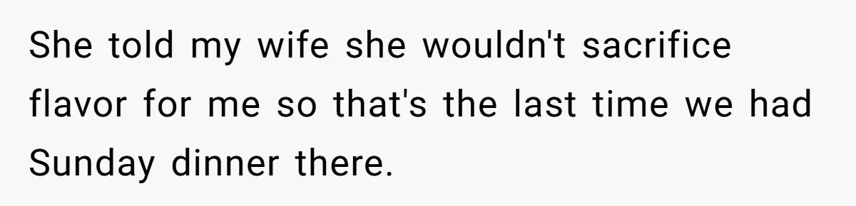 She told my wife she wouldn't sacrifice flavor for me so that's the last time we had Sunday dinner there.