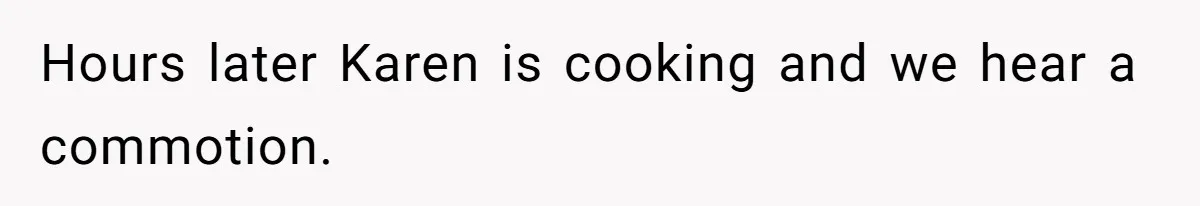 Hours later Karen is cooking and we hear a commotion.