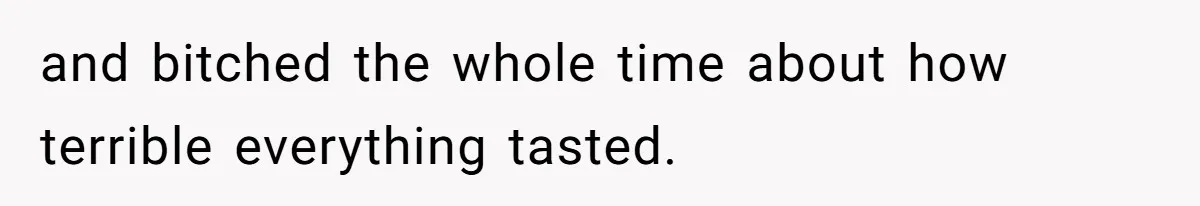 and bitched the whole time about how terrible everything tasted.
