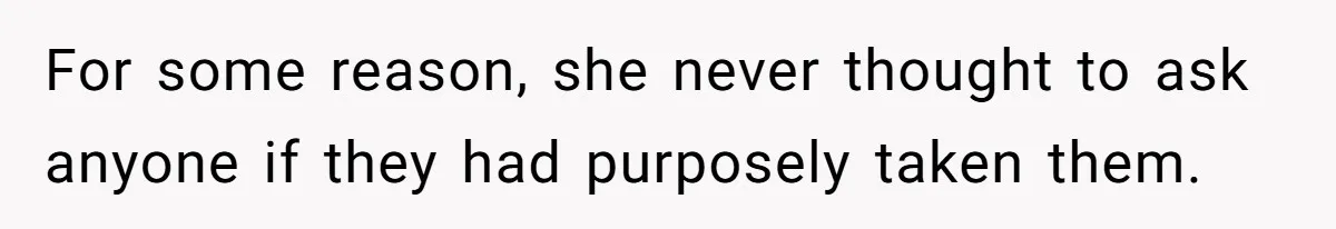 For some reason, she never thought to ask anyone if they had purposely taken them.