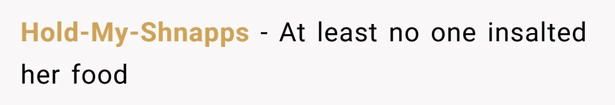 Hold-My-Shnapps − At least no one insalted her food