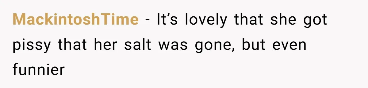 MackintoshTime − It’s lovely that she got pissy that her salt was gone, but even funnier