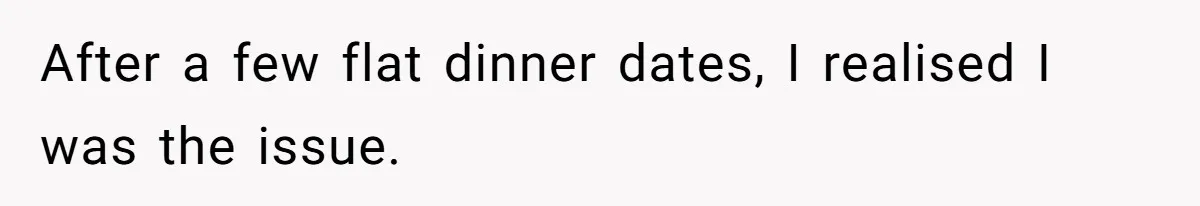 After a few flat dinner dates, I realised I was the issue.