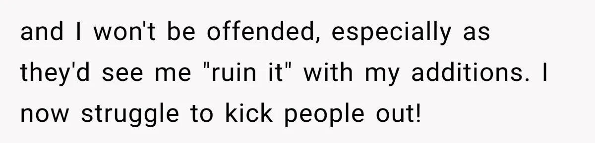 and I won't be offended, especially as they'd see me "ruin it" with my additions. I now struggle to kick people out!