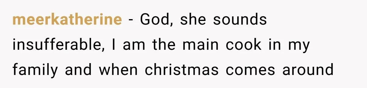 meerkatherine − God, she sounds insufferable, I am the main cook in my family and when christmas comes around
