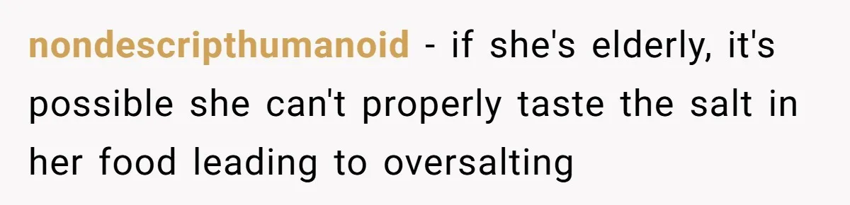 nondescripthumanoid − if she's elderly, it's possible she can't properly taste the salt in her food leading to oversalting