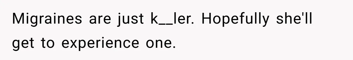 Migraines are just k__ler. Hopefully she'll get to experience one.