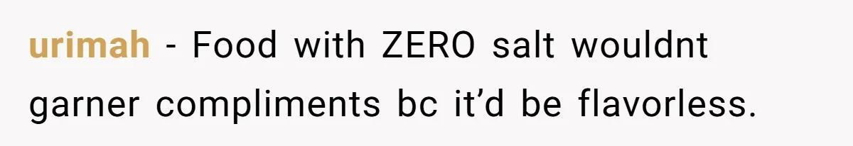 urimah − Food with ZERO salt wouldnt garner compliments bc it’d be flavorless.