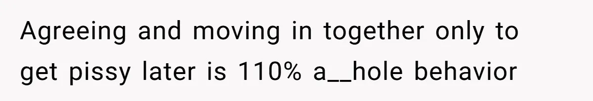 Agreeing and moving in together only to get pissy later is 110% a__hole behavior