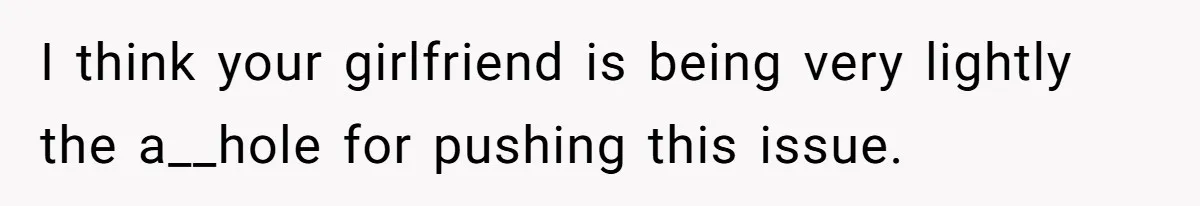 I think your girlfriend is being very lightly the a__hole for pushing this issue.