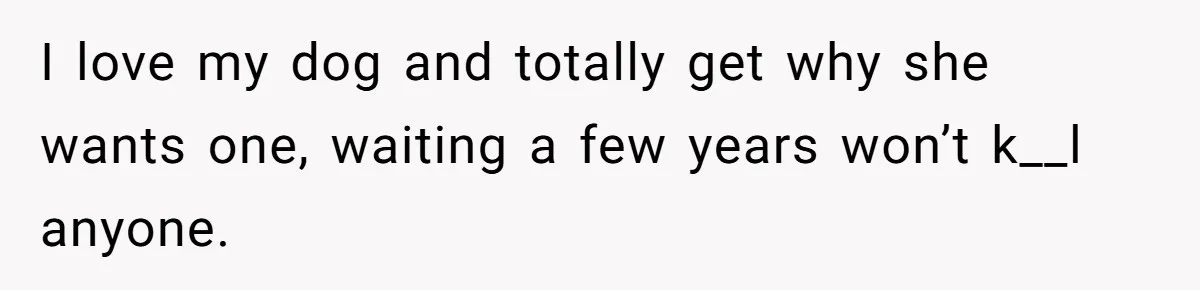I love my dog and totally get why she wants one, waiting a few years won’t k__l anyone.