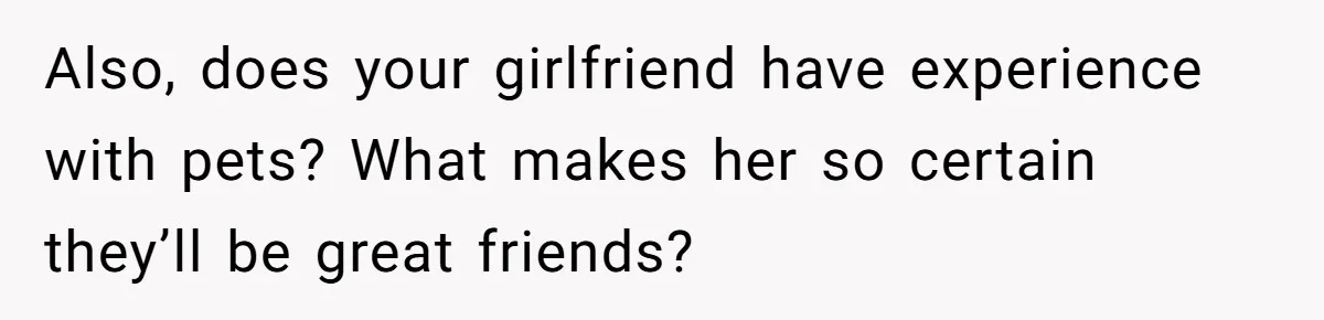 Also, does your girlfriend have experience with pets? What makes her so certain they’ll be great friends?