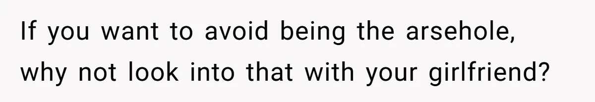 If you want to avoid being the arsehole, why not look into that with your girlfriend?