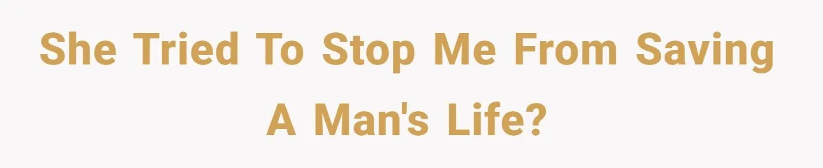 She tried to stop me from saving a man's life?