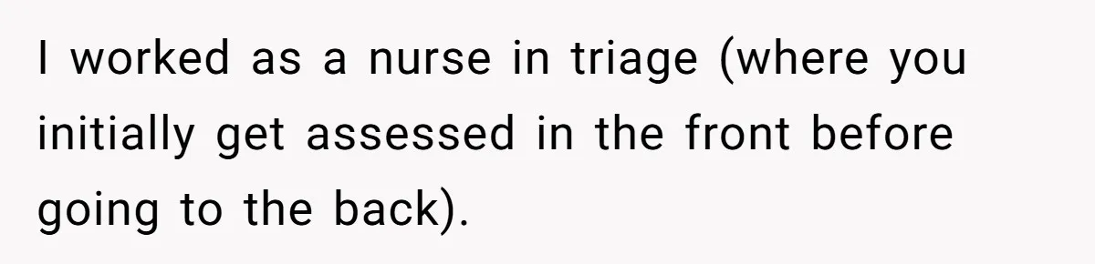 I worked as a nurse in triage (where you initially get assessed in the front before going to the back).