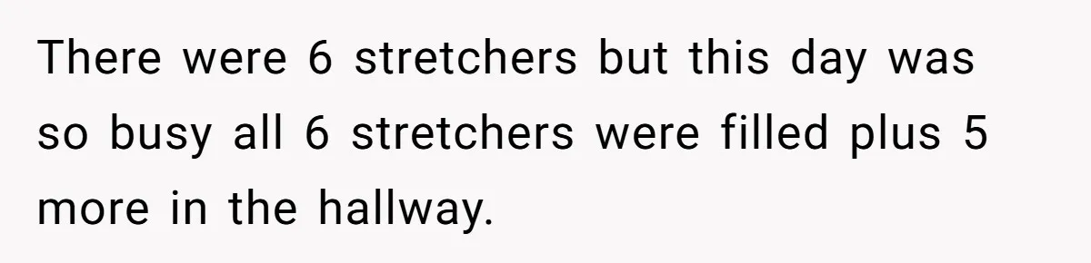 There were 6 stretchers but this day was so busy all 6 stretchers were filled plus 5 more in the hallway.