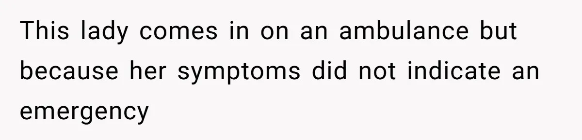 This lady comes in on an ambulance but because her symptoms did not indicate an emergency