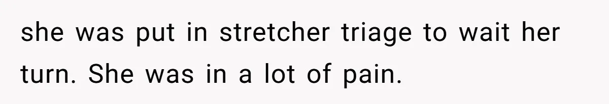 she was put in stretcher triage to wait her turn. She was in a lot of pain.