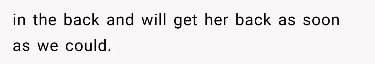 in the back and will get her back as soon as we could.