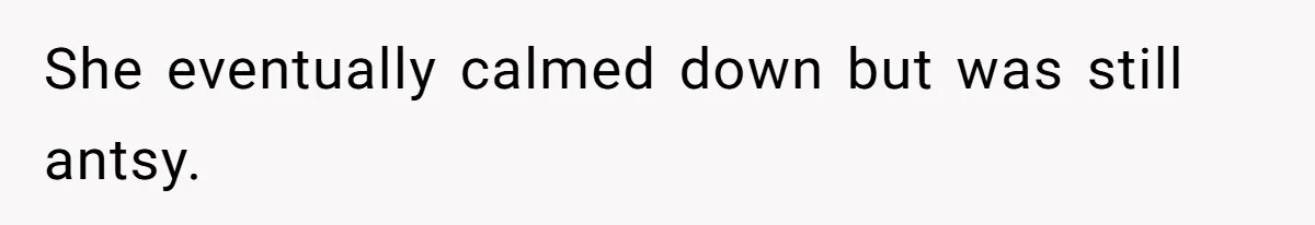 She eventually calmed down but was still antsy.