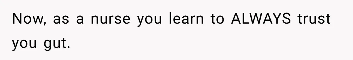 Now, as a nurse you learn to ALWAYS trust you gut.