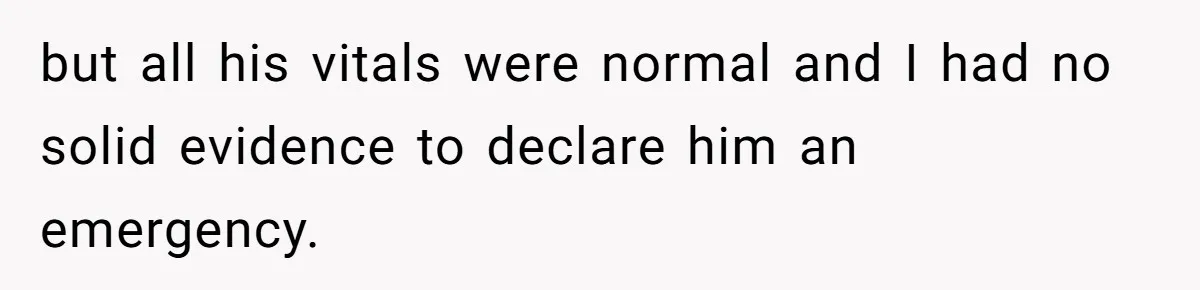 but all his vitals were normal and I had no solid evidence to declare him an emergency.