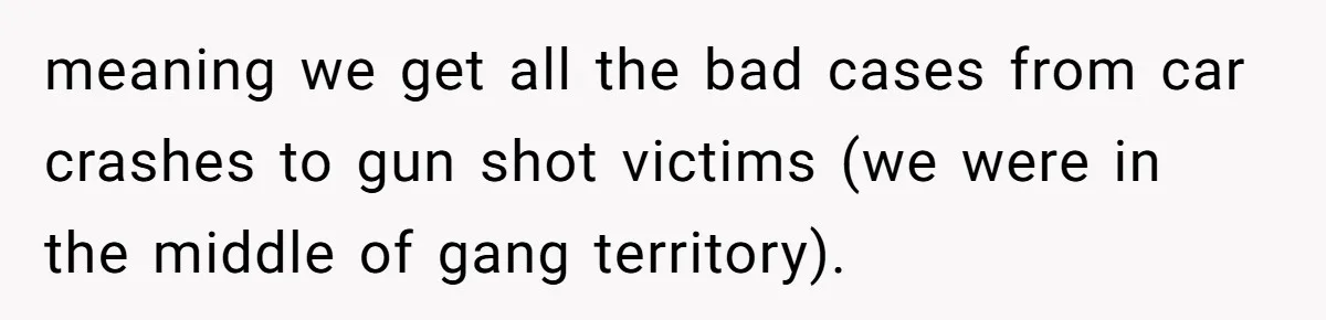 meaning we get all the bad cases from car crashes to gun shot victims (we were in the middle of gang territory).