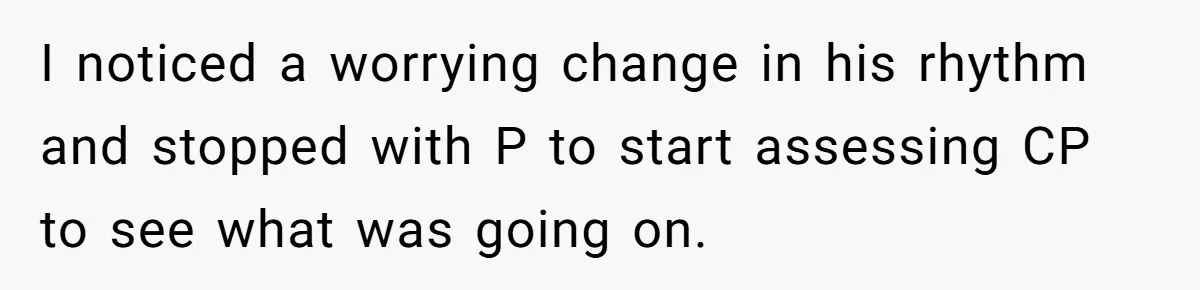 I noticed a worrying change in his rhythm and stopped with P to start assessing CP to see what was going on.