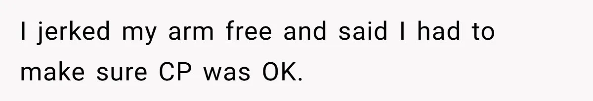 I jerked my arm free and said I had to make sure CP was OK.