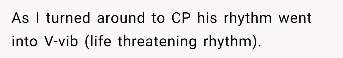 As I turned around to CP his rhythm went into V-vib (life threatening rhythm).
