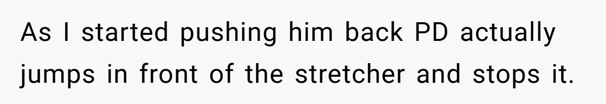 As I started pushing him back PD actually jumps in front of the stretcher and stops it.