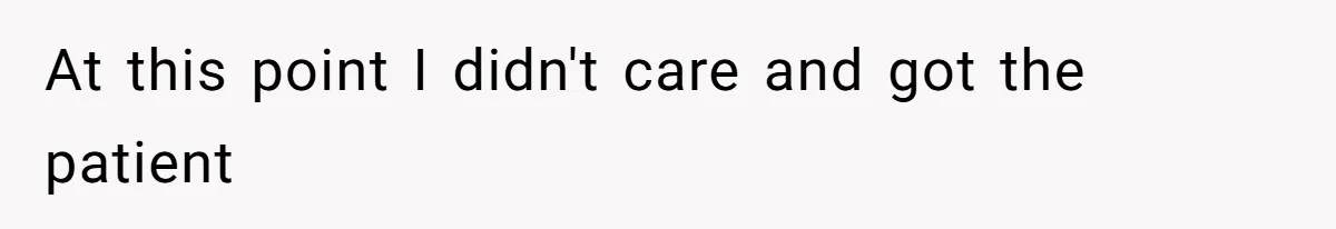 At this point I didn't care and got the patient