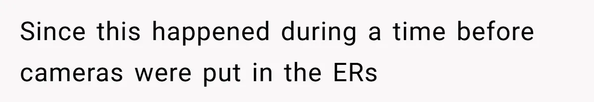 Since this happened during a time before cameras were put in the ERs