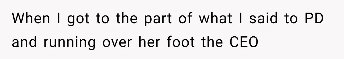 When I got to the part of what I said to PD and running over her foot the CEO