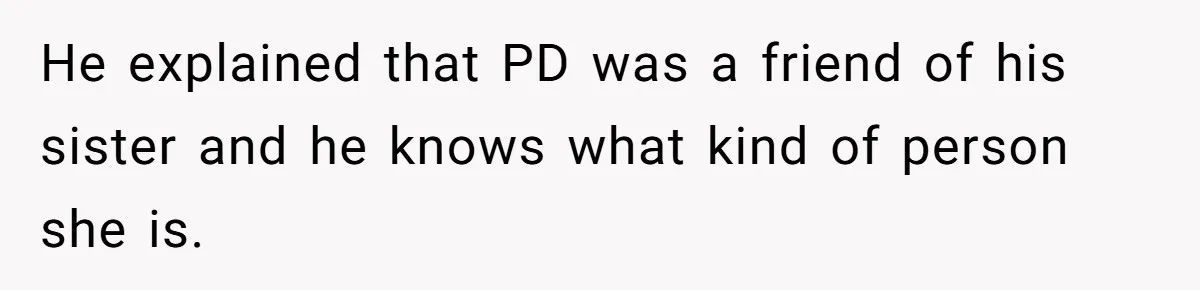 He explained that PD was a friend of his sister and he knows what kind of person she is.