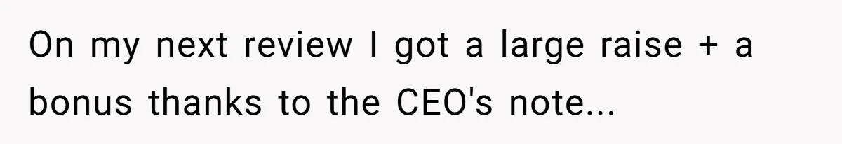 On my next review I got a large raise + a bonus thanks to the CEO's note...