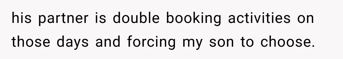 his partner is double booking activities on those days and forcing my son to choose.