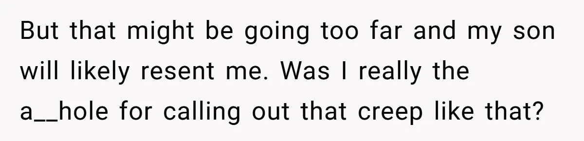 But that might be going too far and my son will likely resent me. Was I really the a__hole for calling out that creep like that?
