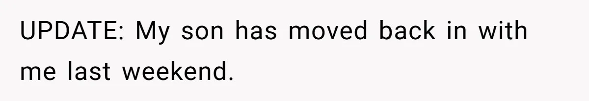 UPDATE: My son has moved back in with me last weekend.