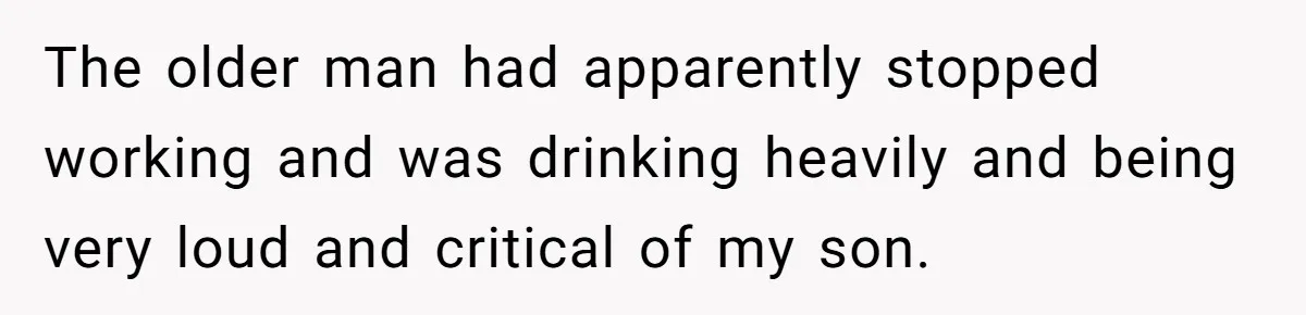 The older man had apparently stopped working and was drinking heavily and being very loud and critical of my son.