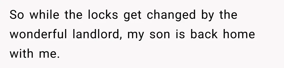 So while the locks get changed by the wonderful landlord, my son is back home with me.