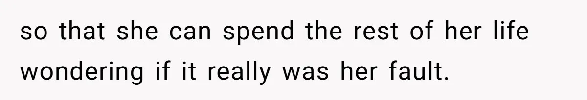 so that she can spend the rest of her life wondering if it really was her fault.
