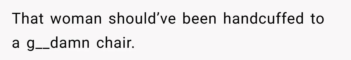 That woman should’ve been handcuffed to a g__damn chair.