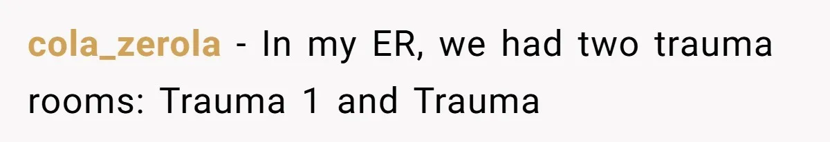cola_zerola − In my ER, we had two trauma rooms: Trauma 1 and Trauma