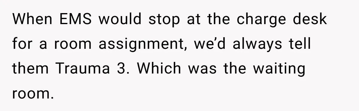 When EMS would stop at the charge desk for a room assignment, we’d always tell them Trauma 3. Which was the waiting room.