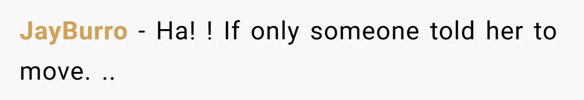 JayBurro − Ha! ! If only someone told her to move. ..