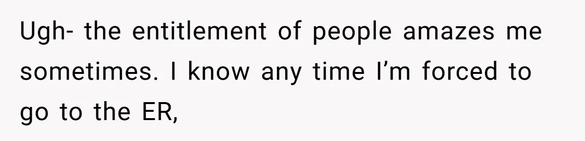 Ugh- the entitlement of people amazes me sometimes. I know any time I’m forced to go to the ER,