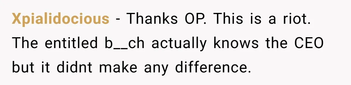 Xpialidocious − Thanks OP. This is a riot. The entitled b__ch actually knows the CEO but it didnt make any difference.